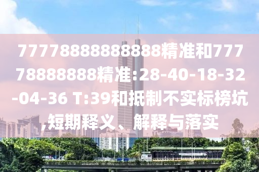77778888888888精準和77778888888精準:28-40-18-32-04-36 T:39和抵制不實標榜坑,短期釋義、解釋與落實