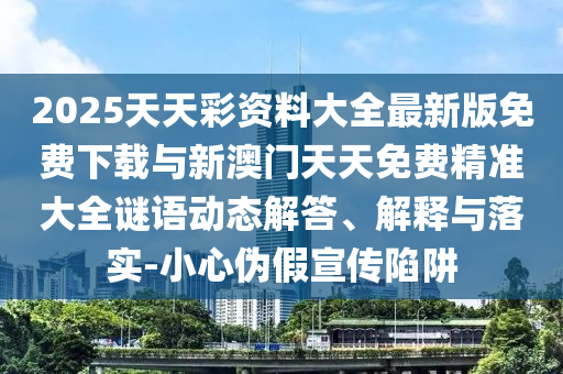 2025天天彩資料大全最新版免費(fèi)下載與新澳門(mén)天天免費(fèi)精準(zhǔn)大全謎語(yǔ)動(dòng)態(tài)解答、解釋與落實(shí)-小心偽假宣傳陷阱