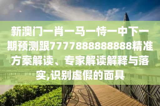 新澳門一肖一馬一恃一中下一期預測跟7777888888888精準方案解讀、專家解讀解釋與落實,識別虛假的面具