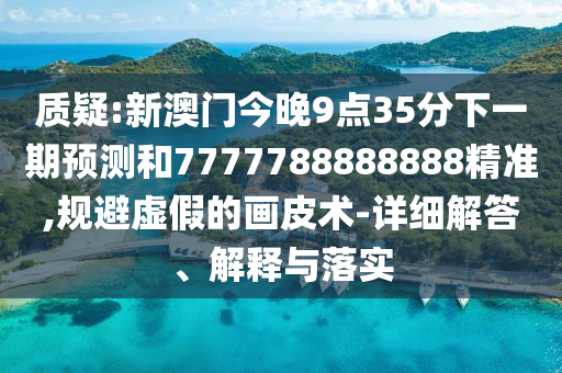 質(zhì)疑:新澳門今晚9點(diǎn)35分下一期預(yù)測(cè)和7777788888888精準(zhǔn),規(guī)避虛假的畫皮術(shù)-詳細(xì)解答、解釋與落實(shí)