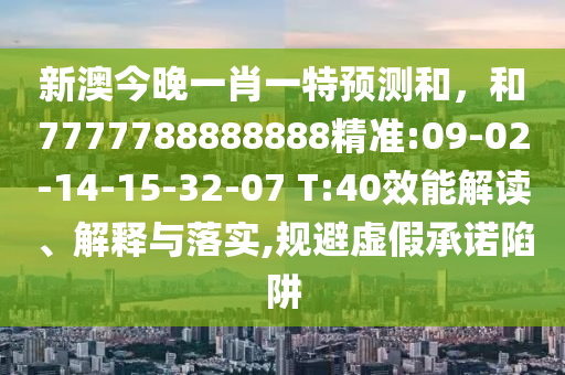 新澳今晚一肖一特預(yù)測和，和7777788888888精準(zhǔn):09-02-14-15-32-07 T:40效能解讀、解釋與落實,規(guī)避虛假承諾陷阱