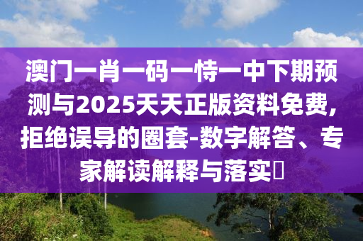 澳門一肖一碼一恃一中下期預(yù)測與2025天天正版資料免費,拒絕誤導(dǎo)的圈套-數(shù)字解答、專家解讀解釋與落實?