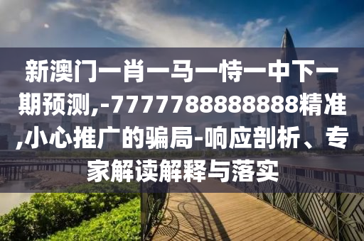 新澳門一肖一馬一恃一中下一期預(yù)測,-7777788888888精準(zhǔn),小心推廣的騙局-響應(yīng)剖析、專家解讀解釋與落實