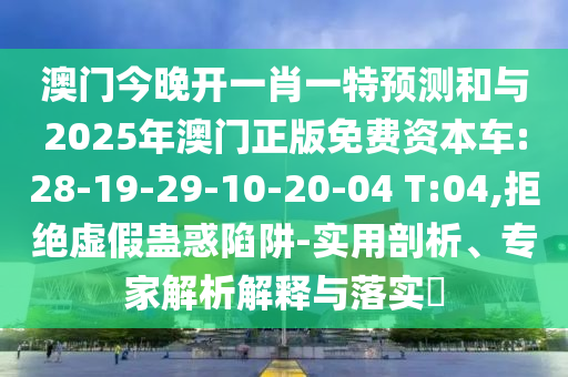 澳門今晚開一肖一特預(yù)測和與2025年澳門正版免費資本車:28-19-29-10-20-04 T:04,拒絕虛假蠱惑陷阱-實用剖析、專家解析解釋與落實?