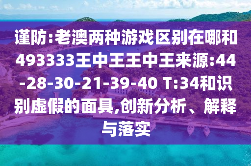謹(jǐn)防:老澳兩種游戲區(qū)別在哪和493333王中王王中王來源:44-28-30-21-39-40 T:34和識別虛假的面具,創(chuàng)新分析、解釋與落實(shí)
