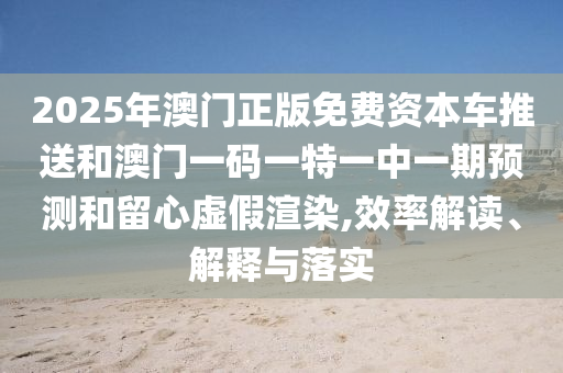 2025年澳門(mén)正版免費(fèi)資本車(chē)推送和澳門(mén)一碼一特一中一期預(yù)測(cè)和留心虛假渲染,效率解讀、解釋與落實(shí)