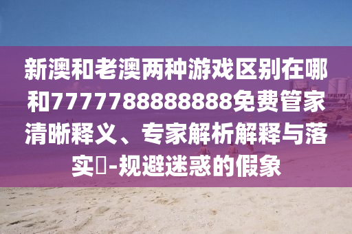 新澳和老澳兩種游戲區(qū)別在哪和7777788888888免費管家清晰釋義、專家解析解釋與落實?-規(guī)避迷惑的假象