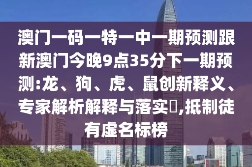 澳門一碼一特一中一期預測跟新澳門今晚9點35分下一期預測:龍、狗、虎、鼠創(chuàng)新釋義、專家解析解釋與落實?,抵制徒有虛名標榜