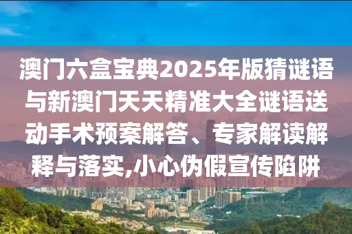 澳門六盒寶典2025年版猜謎語與新澳門天天精準(zhǔn)大全謎語送動(dòng)手術(shù)預(yù)案解答、專家解讀解釋與落實(shí),小心偽假宣傳陷阱