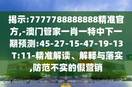 揭示:7777788888888精準(zhǔn)官方,-澳門管家一肖一特中下一期預(yù)測:45-27-15-47-19-13 T:11-精準(zhǔn)解讀、解釋與落實(shí),防范不實(shí)的假營銷