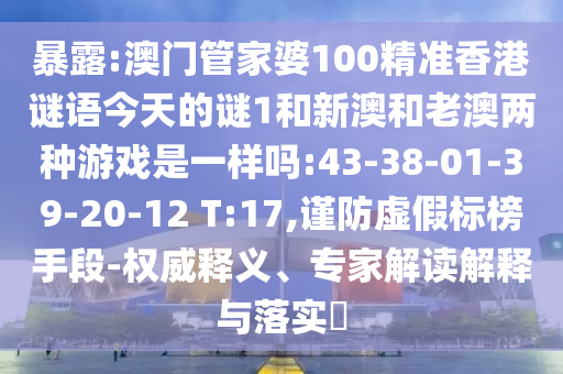 暴露:澳門(mén)管家婆100精準(zhǔn)香港謎語(yǔ)今天的謎1和新澳和老澳兩種游戲是一樣嗎:43-38-01-39-20-12 T:17,謹(jǐn)防虛假標(biāo)榜手段-權(quán)威釋義、專(zhuān)家解讀解釋與落實(shí)?