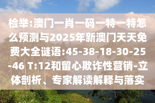 檢舉:澳門一肖一碼一特一特怎么預(yù)測(cè)與2025年新澳門天天免費(fèi)大全謎語:45-38-18-30-25-46 T:12和留心欺詐性營銷-立體剖析、專家解讀解釋與落實(shí)