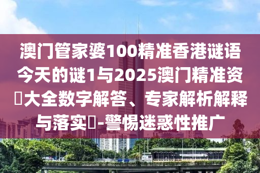 澳門管家婆100精準香港謎語今天的謎1與2025澳門精準資枓大全數(shù)字解答、專家解析解釋與落實?-警惕迷惑性推廣