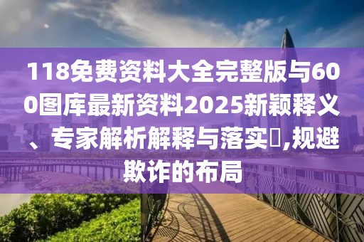 118免費(fèi)資料大全完整版與600圖庫(kù)最新資料2025新穎釋義、專家解析解釋與落實(shí)?,規(guī)避欺詐的布局