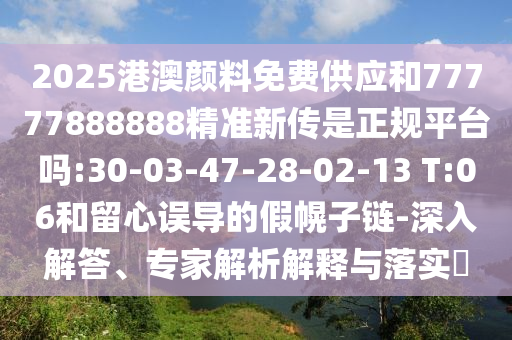 2025港澳顏料免費(fèi)供應(yīng)和77777888888精準(zhǔn)新傳是正規(guī)平臺(tái)嗎:30-03-47-28-02-13 T:06和留心誤導(dǎo)的假幌子鏈-深入解答、專家解析解釋與落實(shí)?