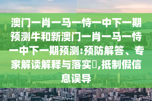 澳門一肖一馬一恃一中下一期預(yù)測(cè)牛和新澳門一肖一馬一恃一中下一期預(yù)測(cè):預(yù)防解答、專家解讀解釋與落實(shí)?,抵制假信息誤導(dǎo)