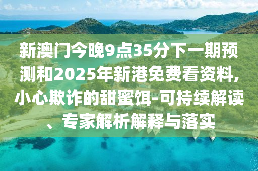 新澳門今晚9點35分下一期預測和2025年新港免費看資料,小心欺詐的甜蜜餌-可持續(xù)解讀、專家解析解釋與落實