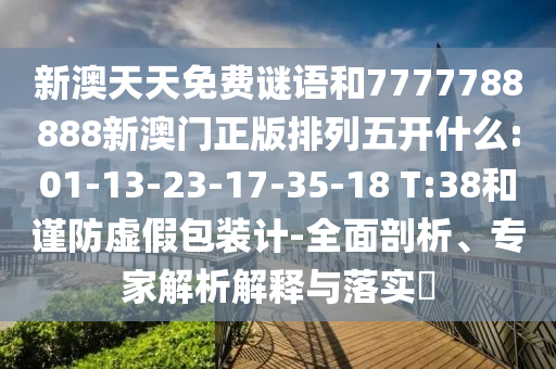 新澳天天免費謎語和7777788888新澳門正版排列五開什么:01-13-23-17-35-18 T:38和謹(jǐn)防虛假包裝計-全面剖析、專家解析解釋與落實?