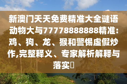 新澳門天天免費(fèi)精準(zhǔn)大全謎語(yǔ)動(dòng)物大與77778888888精準(zhǔn):雞、狗、龍、猴和警惕虛假炒作,完整釋義、專家解析解釋與落實(shí)?