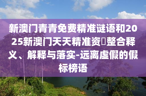 新澳門(mén)青青免費(fèi)精準(zhǔn)謎語(yǔ)和2025新澳門(mén)天天精準(zhǔn)資枓整合釋義、解釋與落實(shí)-遠(yuǎn)離虛假的假標(biāo)榜語(yǔ)