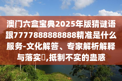 澳門六盒寶典2025年版猜謎語跟7777888888888精準(zhǔn)是什么服務(wù)-文化解答、專家解析解釋與落實(shí)?,抵制不實(shí)的蠱惑