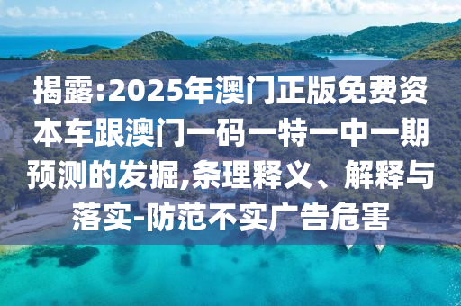 揭露:2025年澳門正版免費(fèi)資本車跟澳門一碼一特一中一期預(yù)測的發(fā)掘,條理釋義、解釋與落實(shí)-防范不實(shí)廣告危害