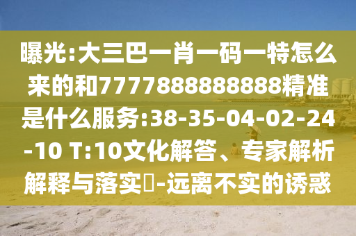 曝光:大三巴一肖一碼一特怎么來(lái)的和7777888888888精準(zhǔn)是什么服務(wù):38-35-04-02-24-10 T:10文化解答、專家解析解釋與落實(shí)?-遠(yuǎn)離不實(shí)的誘惑