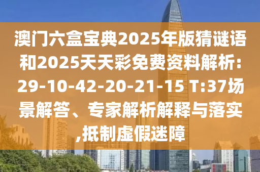 澳門六盒寶典2025年版猜謎語和2025天天彩免費(fèi)資料解析:29-10-42-20-21-15 T:37場景解答、專家解析解釋與落實(shí),抵制虛假迷障