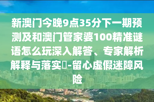 新澳門今晚9點(diǎn)35分下一期預(yù)測及和澳門管家婆100精準(zhǔn)謎語怎么玩深入解答、專家解析解釋與落實(shí)?-留心虛假迷障風(fēng)險(xiǎn)