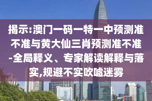 揭示:澳門一碼一特一中預(yù)測(cè)準(zhǔn)不準(zhǔn)與黃大仙三肖預(yù)測(cè)準(zhǔn)不準(zhǔn)-全局釋義、專家解讀解釋與落實(shí),規(guī)避不實(shí)吹噓迷霧