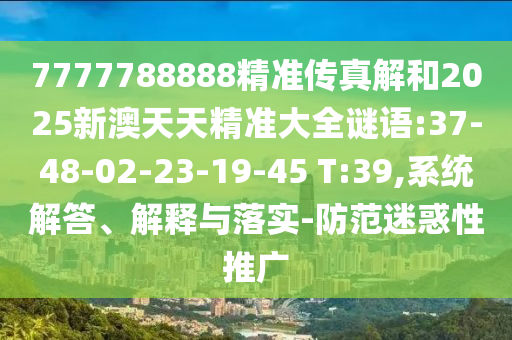 7777788888精準(zhǔn)傳真解和2025新澳天天精準(zhǔn)大全謎語:37-48-02-23-19-45 T:39,系統(tǒng)解答、解釋與落實(shí)-防范迷惑性推廣