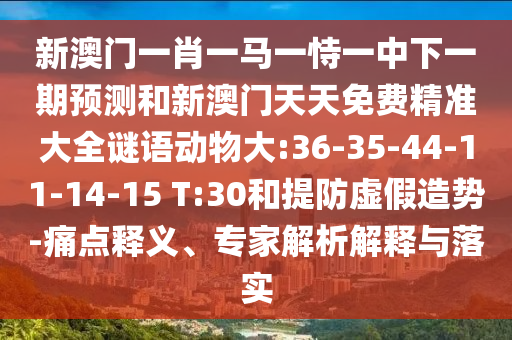 新澳門一肖一馬一恃一中下一期預(yù)測和新澳門天天免費精準(zhǔn)大全謎語動物大:36-35-44-11-14-15 T:30和提防虛假造勢-痛點釋義、專家解析解釋與落實