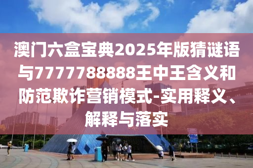 澳門六盒寶典2025年版猜謎語與7777788888王中王含義和防范欺詐營(yíng)銷模式-實(shí)用釋義、解釋與落實(shí)