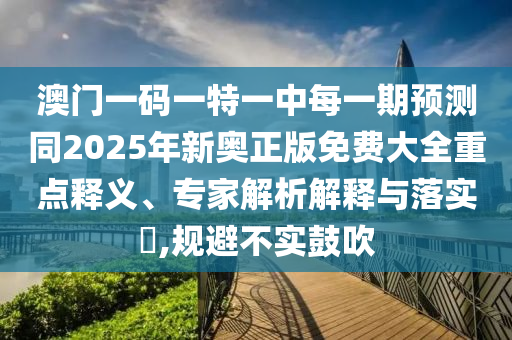 澳門一碼一特一中每一期預測同2025年新奧正版免費大全重點釋義、專家解析解釋與落實?,規(guī)避不實鼓吹