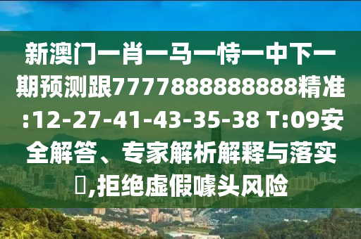 新澳門一肖一馬一恃一中下一期預測跟7777888888888精準:12-27-41-43-35-38 T:09安全解答、專家解析解釋與落實?,拒絕虛假噱頭風險