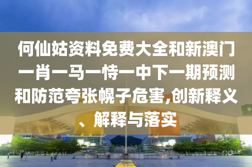 何仙姑資料免費(fèi)大全和新澳門(mén)一肖一馬一恃一中下一期預(yù)測(cè)和防范夸張幌子危害,創(chuàng)新釋義、解釋與落實(shí)