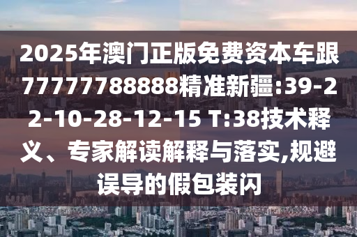 2025年澳門(mén)正版免費(fèi)資本車(chē)跟77777788888精準(zhǔn)新疆:39-22-10-28-12-15 T:38技術(shù)釋義、專(zhuān)家解讀解釋與落實(shí),規(guī)避誤導(dǎo)的假包裝閃