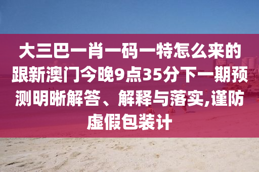 大三巴一肖一碼一特怎么來的跟新澳門今晚9點(diǎn)35分下一期預(yù)測(cè)明晰解答、解釋與落實(shí),謹(jǐn)防虛假包裝計(jì)