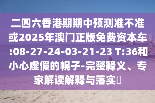 二四六香港期期中預(yù)測準(zhǔn)不準(zhǔn)或2025年澳門正版免費(fèi)資本車:08-27-24-03-21-23 T:36和小心虛假的幌子-完整釋義、專家解讀解釋與落實(shí)?