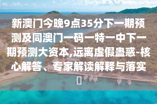 新澳門今晚9點35分下一期預測及同澳門一碼一特一中下一期預測大資本,遠離虛假蠱惑-核心解答、專家解讀解釋與落實?