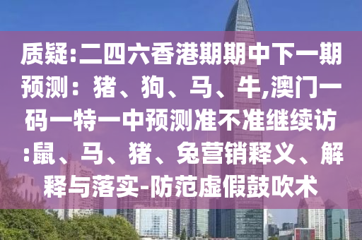 質(zhì)疑:二四六香港期期中下一期預(yù)測(cè)：豬、狗、馬、牛,澳門一碼一特一中預(yù)測(cè)準(zhǔn)不準(zhǔn)繼續(xù)訪:鼠、馬、豬、兔營(yíng)銷釋義、解釋與落實(shí)-防范虛假鼓吹術(shù)