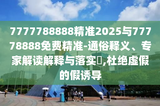 7777788888精準(zhǔn)2025與77778888免費(fèi)精準(zhǔn)-通俗釋義、專家解讀解釋與落實(shí)?,杜絕虛假的假誘導(dǎo)