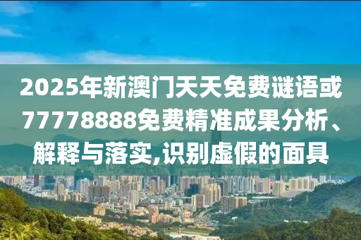 2025年新澳門天天免費謎語或77778888免費精準成果分析、解釋與落實,識別虛假的面具