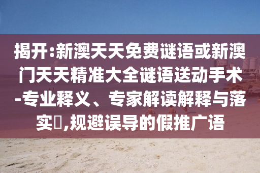 揭開:新澳天天免費(fèi)謎語或新澳門天天精準(zhǔn)大全謎語送動手術(shù)-專業(yè)釋義、專家解讀解釋與落實(shí)?,規(guī)避誤導(dǎo)的假推廣語