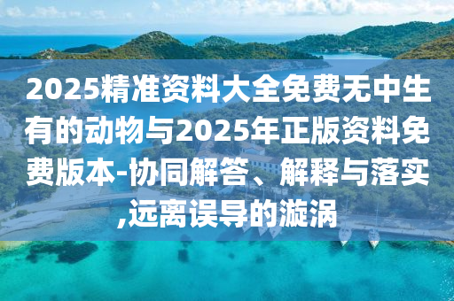 2025精準(zhǔn)資料大全免費無中生有的動物與2025年正版資料免費版本-協(xié)同解答、解釋與落實,遠(yuǎn)離誤導(dǎo)的漩渦