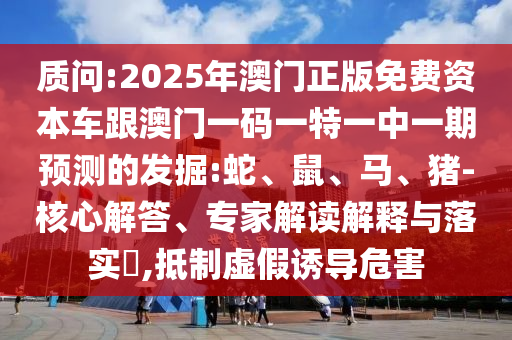 質(zhì)問:2025年澳門正版免費(fèi)資本車跟澳門一碼一特一中一期預(yù)測的發(fā)掘:蛇、鼠、馬、豬-核心解答、專家解讀解釋與落實(shí)?,抵制虛假誘導(dǎo)危害