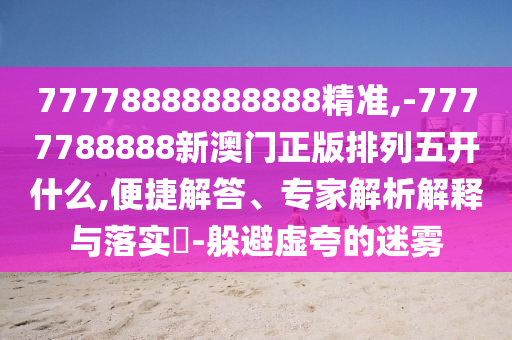 77778888888888精準(zhǔn),-7777788888新澳門正版排列五開什么,便捷解答、專家解析解釋與落實(shí)?-躲避虛夸的迷霧