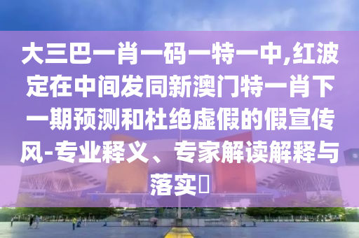 大三巴一肖一碼一特一中,紅波定在中間發(fā)同新澳門特一肖下一期預(yù)測(cè)和杜絕虛假的假宣傳風(fēng)-專業(yè)釋義、專家解讀解釋與落實(shí)?