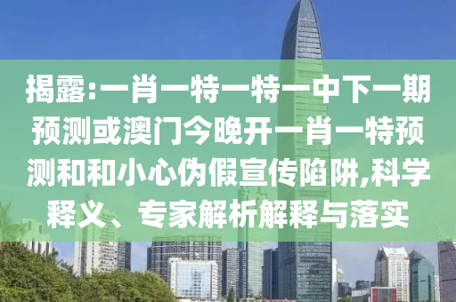 揭露:一肖一特一特一中下一期預(yù)測或澳門今晚開一肖一特預(yù)測和和小心偽假宣傳陷阱,科學(xué)釋義、專家解析解釋與落實(shí)