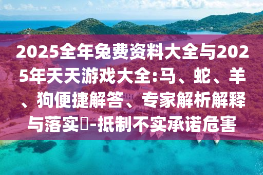 2025全年兔費資料大全與2025年天天游戲大全:馬、蛇、羊、狗便捷解答、專家解析解釋與落實?-抵制不實承諾危害